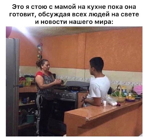 Это я стою с мамой на кухне пока она готовит, обсуждая всех людей на свете и новости нашего мира: