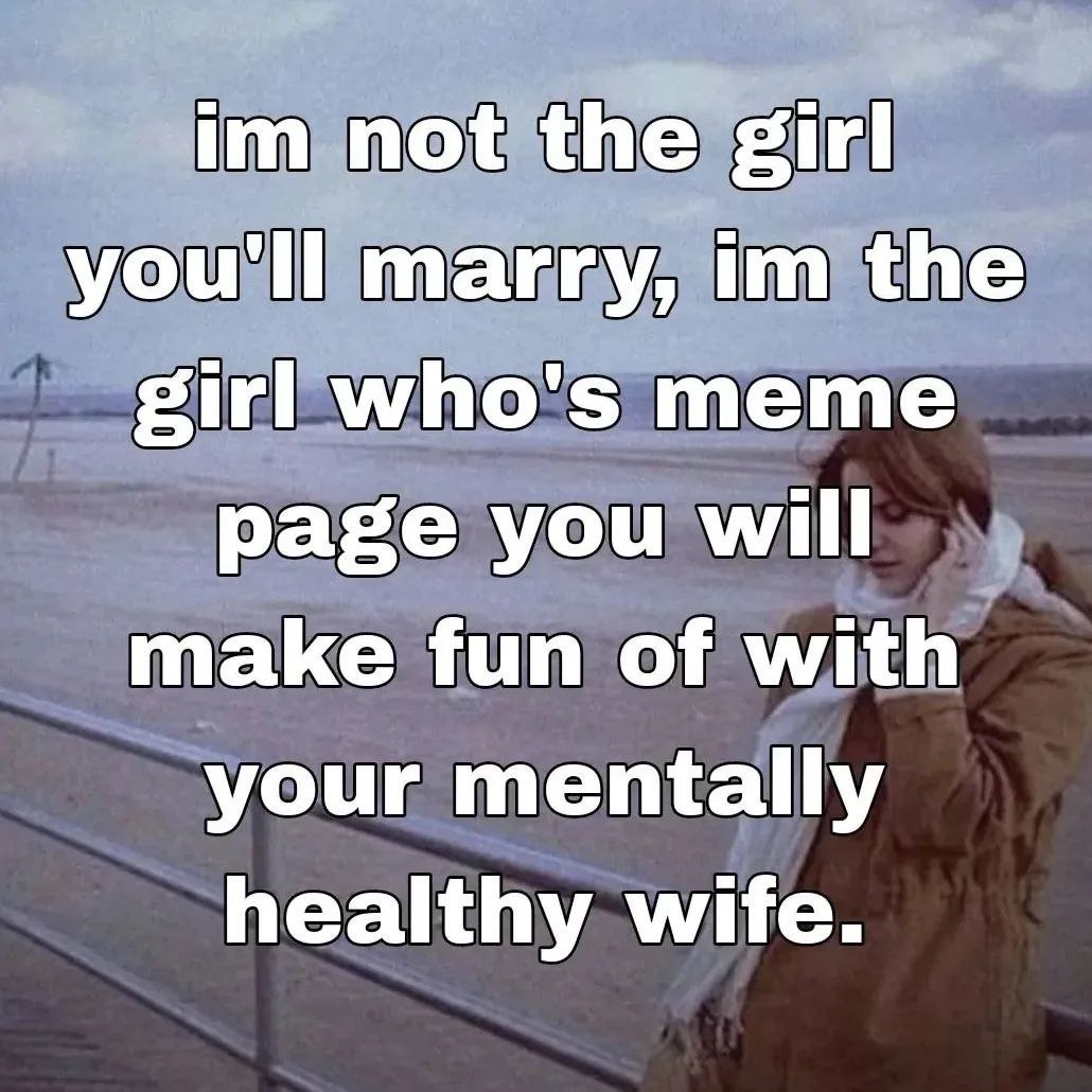 not the girl you'll marry, the girl who's meme page you will make fun of with your mentally healthy wife.