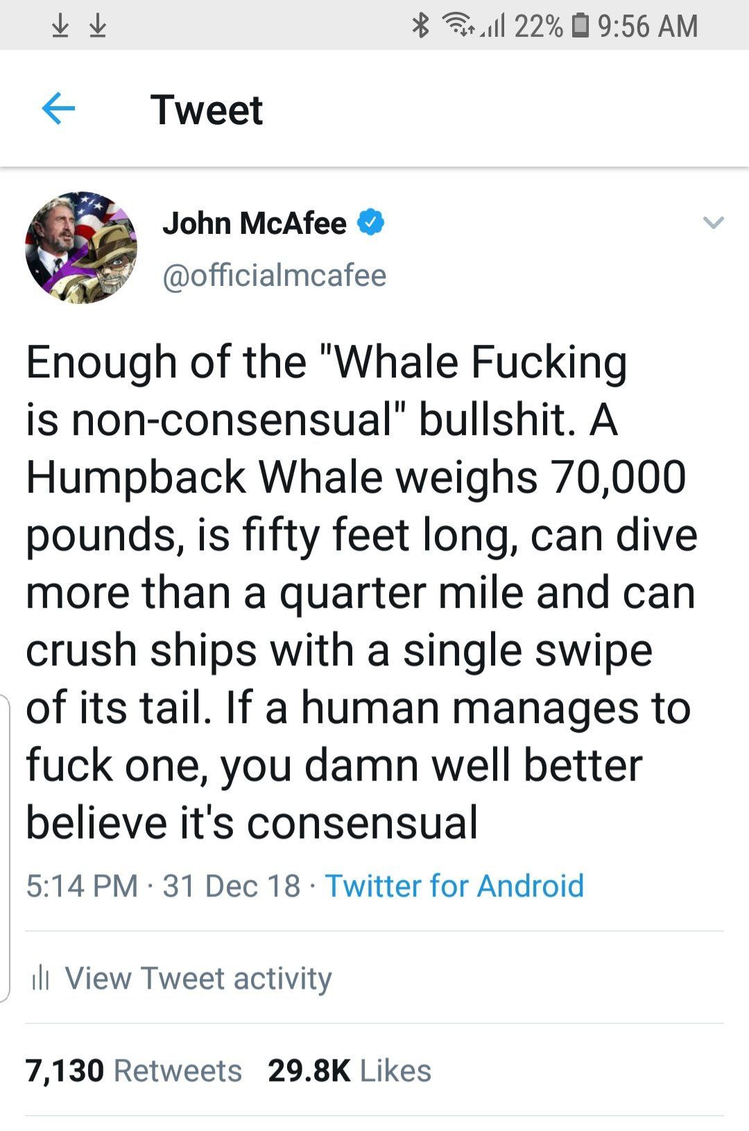 22% 9:56 Tweet John McAfee @officialmcafee Enough of the "Whale Fucking is bullshit. A Humpback Whale weighs 70,000 pounds, is fifty feet long, can dive more than a quarter mile and can crush ships wi