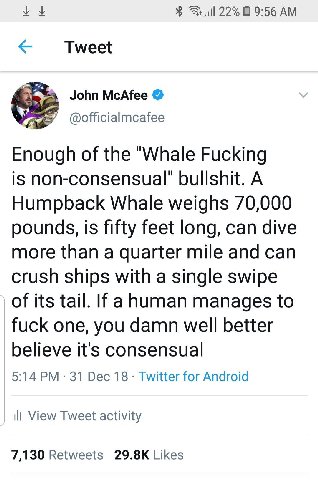 22% 9:56 Tweet John McAfee @officialmcafee Enough of the "Whale Fucking is bullshit. A Humpback Whale weighs 70,000 pounds, is fifty feet long, can dive more than a quarter mile and can crush ships wi