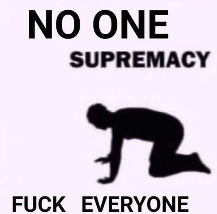 NO ONE SUPREMACY FUCK EVERYONE