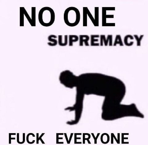 NO ONE SUPREMACY FUCK EVERYONE