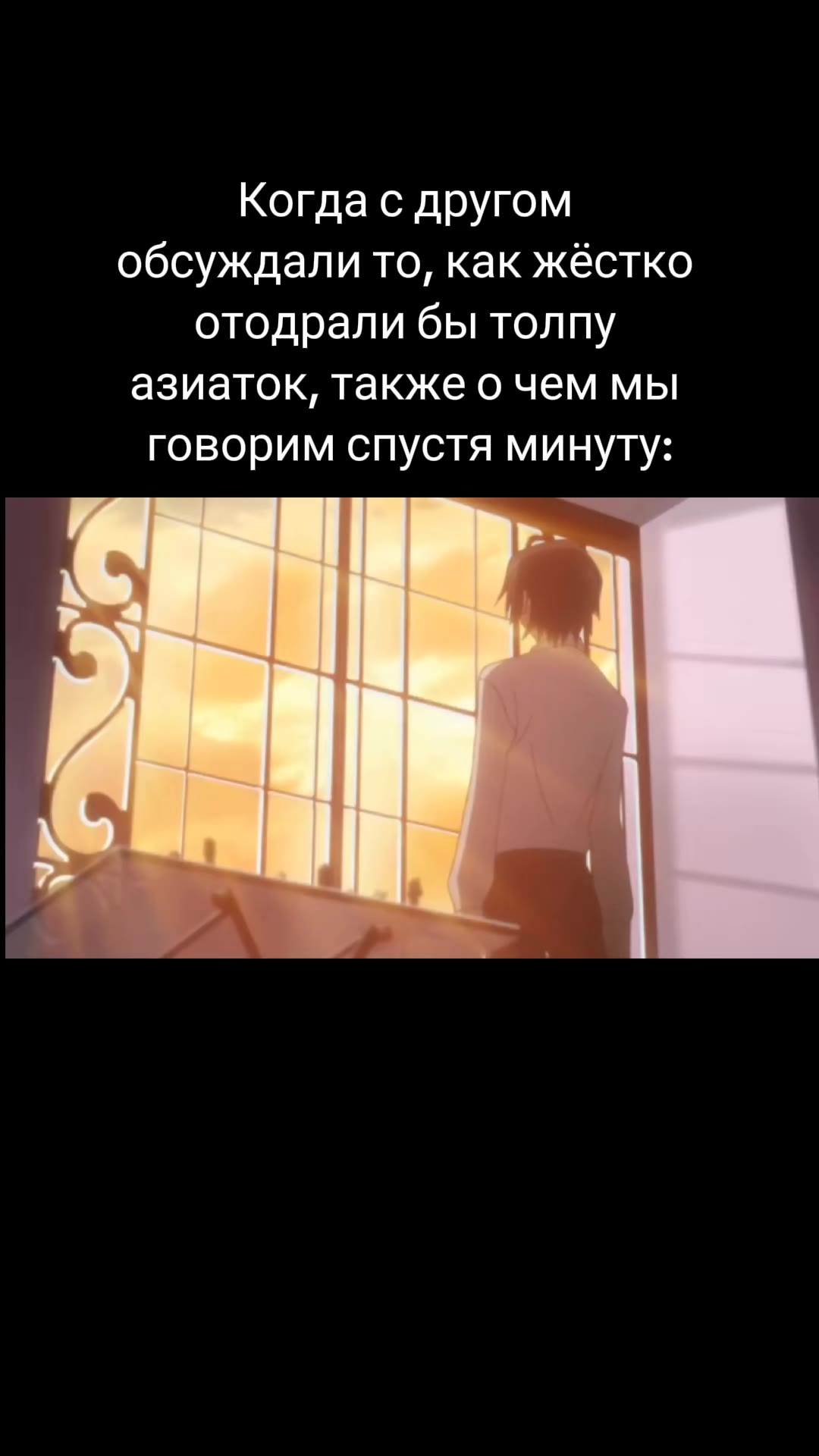 Когда с другом обсуждали то, как жёстко отодрали бы толпу азиаток, также о чем мы говорим спустя минуту: