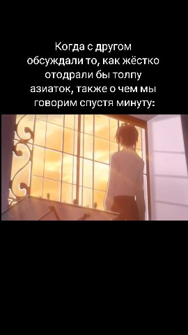 Когда с другом обсуждали то, как жёстко отодрали бы толпу азиаток, также о чем мы говорим спустя минуту: