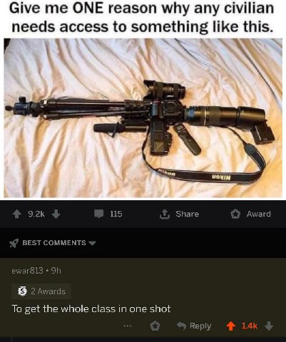 Give me ONE reason why any civilian needs access to something like this. 4 4 и. 115 Share Award BEST COMMENTS ewar813 2 Awards To get the whole class in one shot Reply