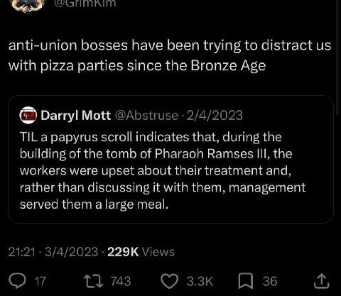 anti-union bosses have been trying to distract with pizza parties since the Bronze Age Darryl Mott @Abstruse 2/4/2023 TIL a papyrus scroll indicates that, during the building of the tomb of Pharaoh Ra