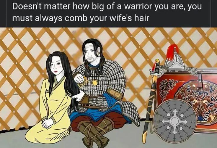 Doesn't matter how big of a warrior you are, you must always comb your wife's hair <A an