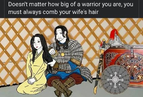 Doesn't matter how big of a warrior you are, you must always comb your wife's hair <A an