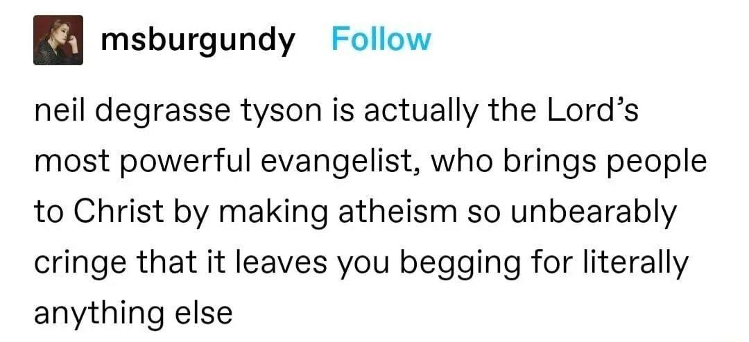 msburgundy Follow neil degrasse tyson is actually the Lord’s most powerful evangelist, who brings people to Christ making atheism so unbearably cringe that it leaves you begging for literally anything
