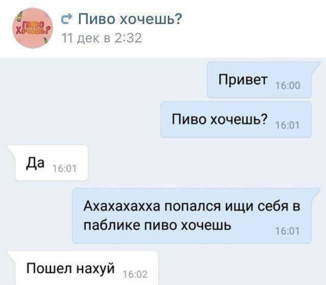 4 Пиво хочешь? 11 декв 2:32 Привет Пиво хочешь? Да Ахахахахха попался ищи себя в паблике пиво хочешь 16:01 Пошел нахуй