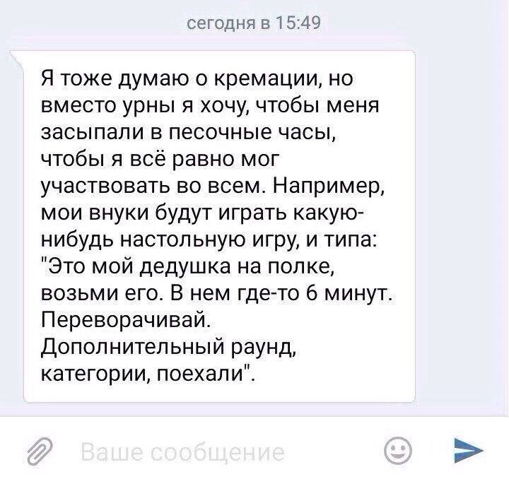 сегодня в 15:49 Я тоже думаю о кремации, но вместо урны я хочу, чтобы меня засыпали в песочные часы, чтобы я всё равно мог участвовать во всем. Например, мои внуки будут играть какую- нибудь настольну