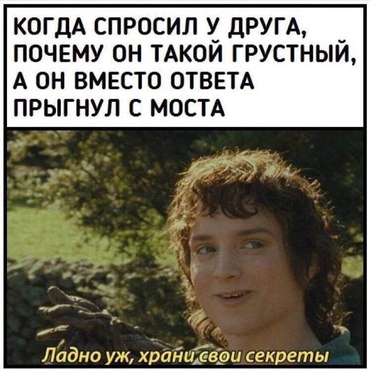 КОГДА СПРОСИЛ У ДРУГА, ПОЧЕМУ ОН ТАКОЙ ГРУСТНЫЙ, А ОН ВМЕСТО ОТВЕТА С МОСТА Ладно