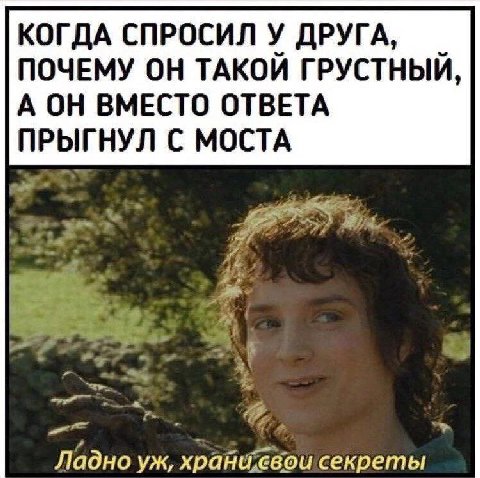 КОГДА СПРОСИЛ У ДРУГА, ПОЧЕМУ ОН ТАКОЙ ГРУСТНЫЙ, А ОН ВМЕСТО ОТВЕТА С МОСТА Ладно