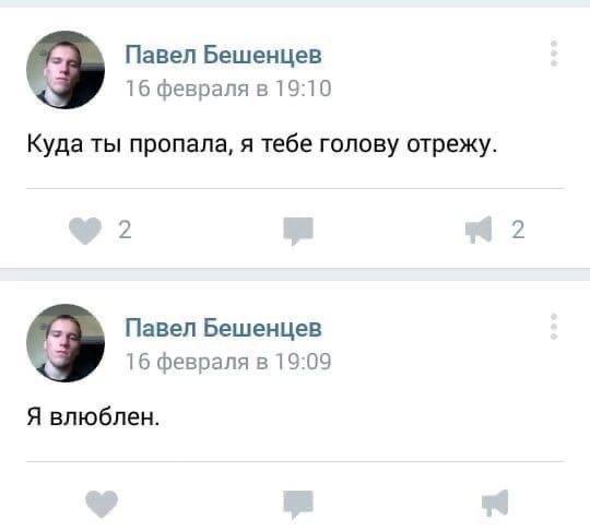 Павел Бешенцев 16 февраля в 19:10 Куда ты пропала, я тебе голову отрежу. 2 2 Павел Бешенцев 16 февраля в 19:09 Я влюблен.