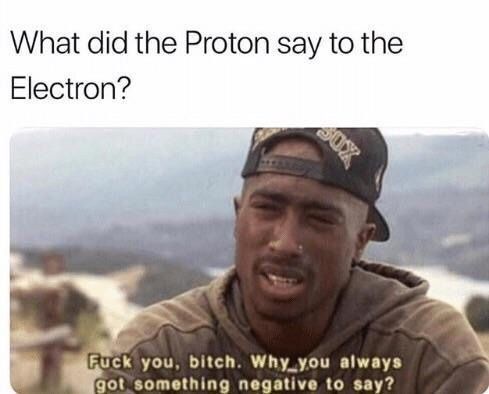 What did the Proton say to the Electron? you, bitch. Why_you always got something negative to say?