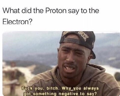 What did the Proton say to the Electron? you, bitch. Why_you always got something negative to say?