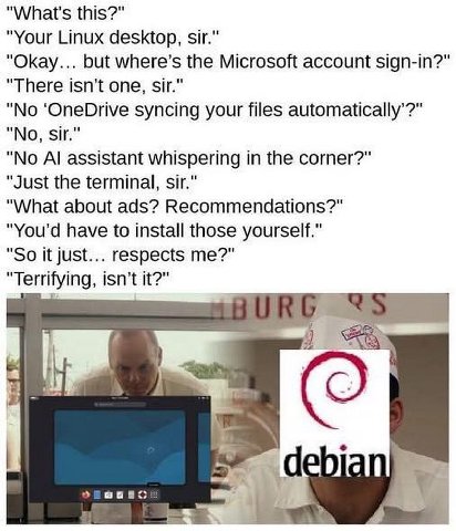 "What's this?" "Your Linux desktop, sir." "Okay... but where’s the Microsoft account sign-in?" "There isn’t one, sir." "No ‘OneDrive syncing your files automatically’?" "No, sir." "No assistant whispe