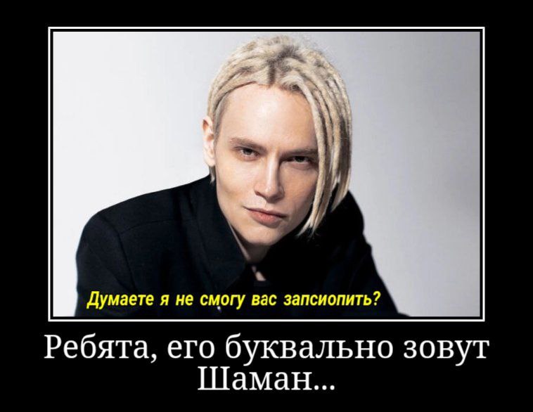 Думаете я не смогу вас запсиопить? Ребята, его буквально зовут Шаман...