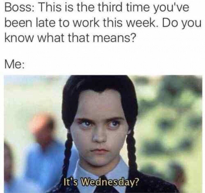 Boss: This is the third time you've been late to work this week. you Know what that means? Me: It's Wednesday?