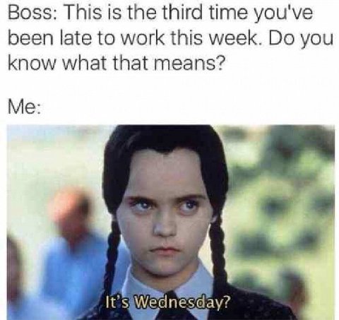 Boss: This is the third time you've been late to work this week. you Know what that means? Me: It's Wednesday?