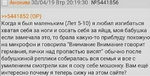 Аноним 30/04/19 Втр 20:19:30 №5441856 >>5441852 Когда я был маленьким (Лет 5-10) я любил изгибаться хватая себя за ноги и сосать себя за яйца, моя бабушка если замечала это, то брала какую-то приблуду