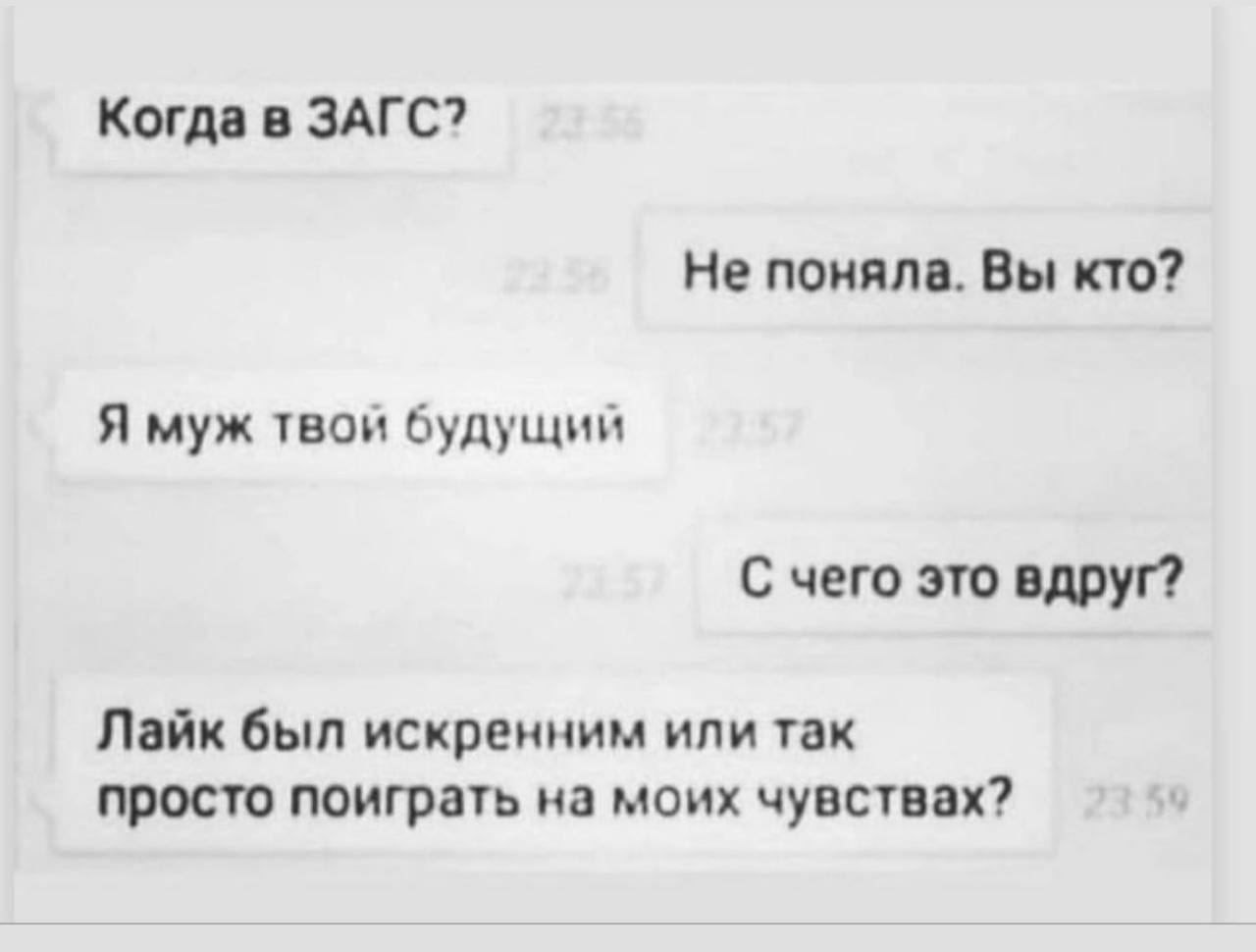 Когда в ЗАГС? Не поняла. Вы кто? Я муж твой будущий С чего это вдруг? Лайк был искренним или так просто поиграть на моих чувствах?