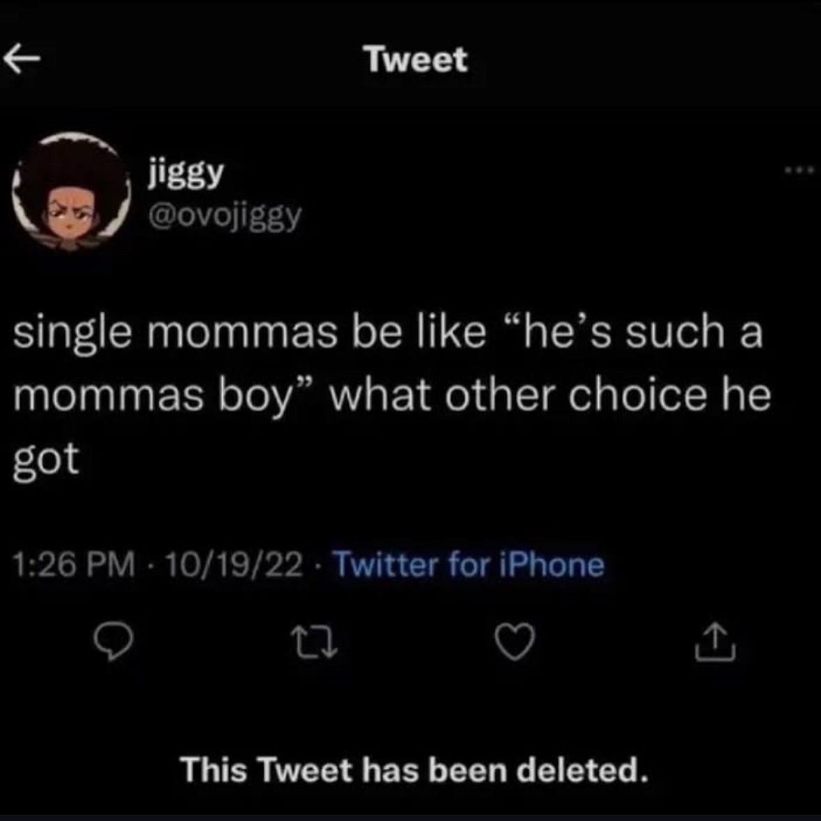 Tweet jiggy @ovojiggy single mommas be like “he’s such a mommas boy” what other choice he got 1:26 10/19/22 Twitter for iPhone This Tweet has been deleted.