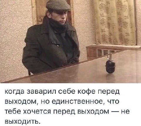когда заварил себе кофе перед выходом, но единственное, что тебе хочется перед выходом не ВЫХОДИТЬ.