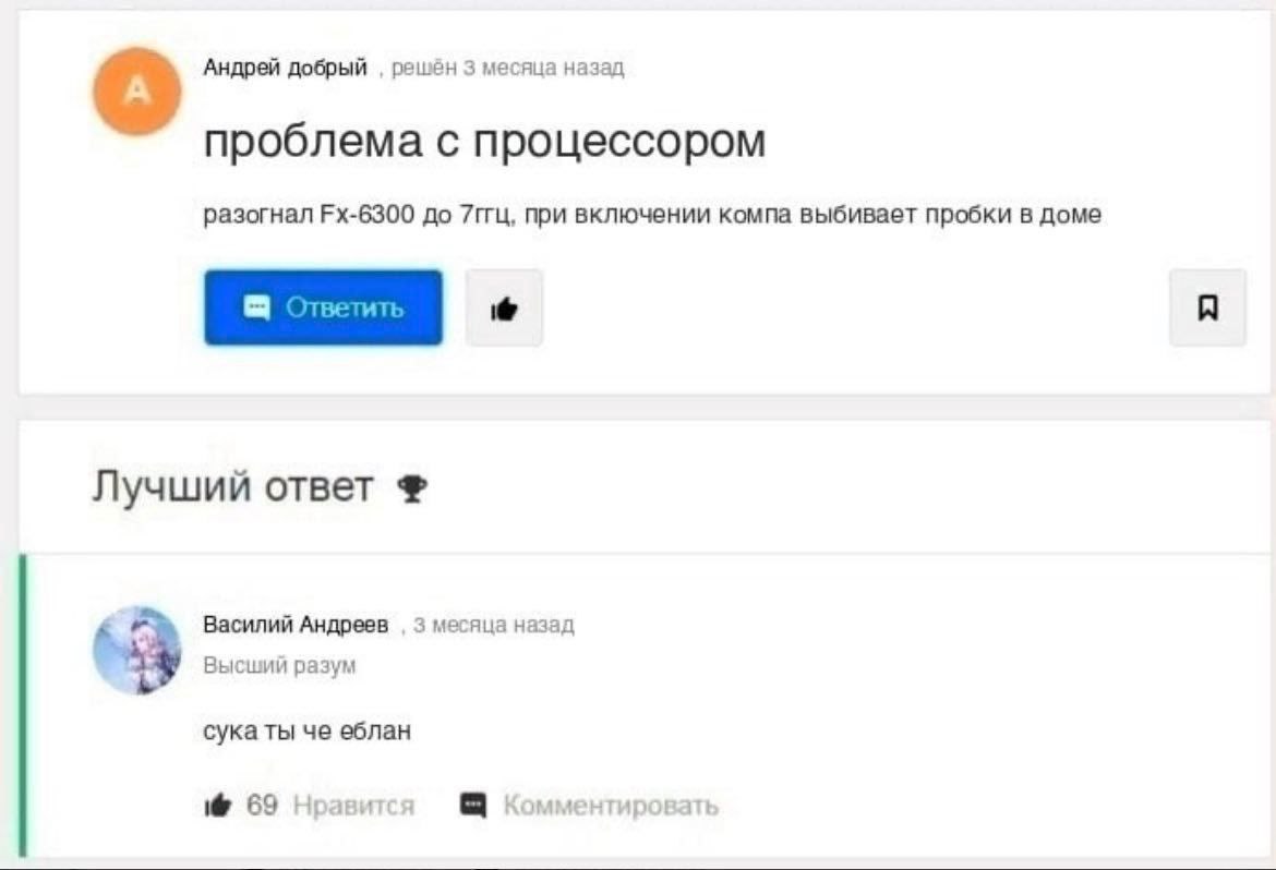 Андрей добрый решён 3 месяца назад проблема с процессором разогнал до 7ITU, при включении компа выбивает пробки в доме Лучший ответ Василий Андреев 3 месяца назад Высший разум сука ты че еблан 69 Нрав