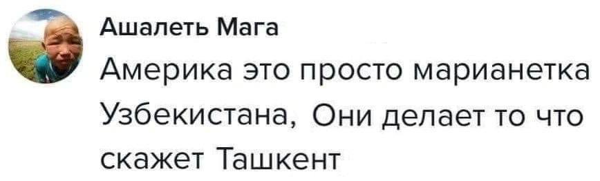 Ашалеть Мага Америка это просто марианетка Узбекистана, Они делает то что скажет Ташкент