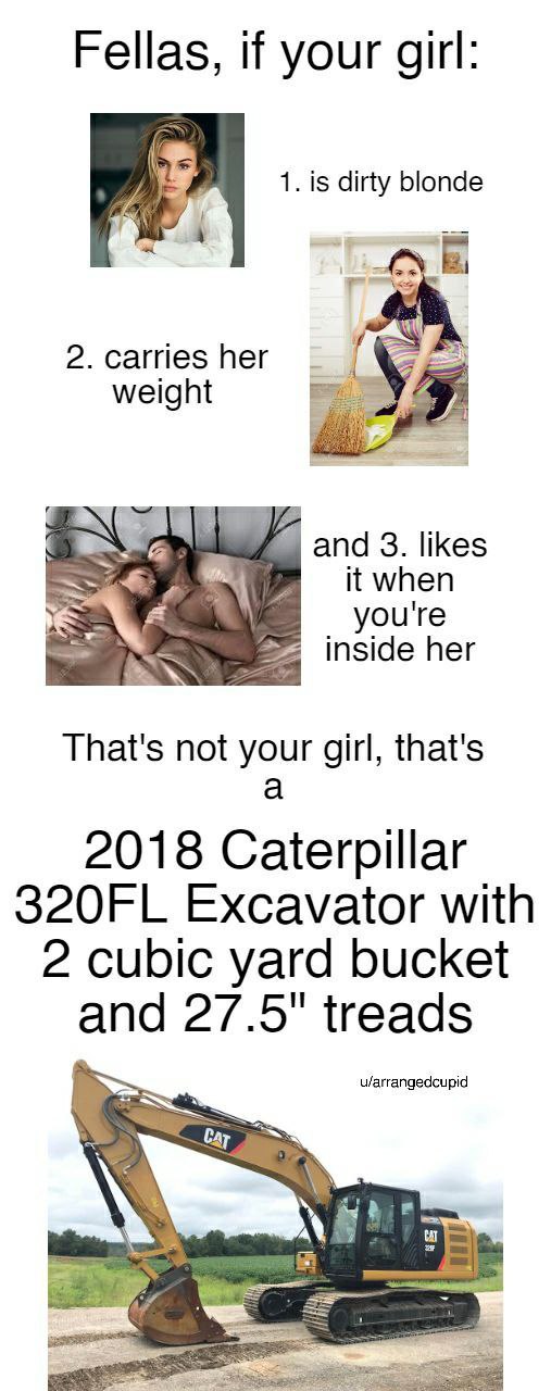 Fellas, if your girl: 1. is dirty blonde К 2. carries her weight and 3. likes it when you're inside her That's not your girl, that's a 2018 Caterpillar Excavator with 2 cubic yard bucket and 27.5" tre