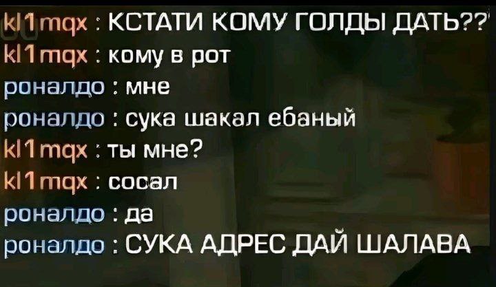 гпах КСТАТИ КОМУ ГОЛДЫ ДАТЬ?? кому в рот роналдо мне роналдо сука шакал ебаный ты мне? сосал роналдо да роналдо СУКА АДРЕС ДАЙ ШАЛАВА