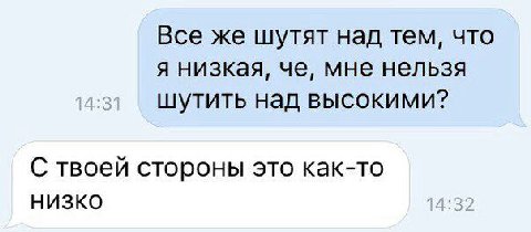 Все же шутят над тем, что я низкая, че, мне нельзя шутить над высокими? С твоей стороны это как-то НИЗКО