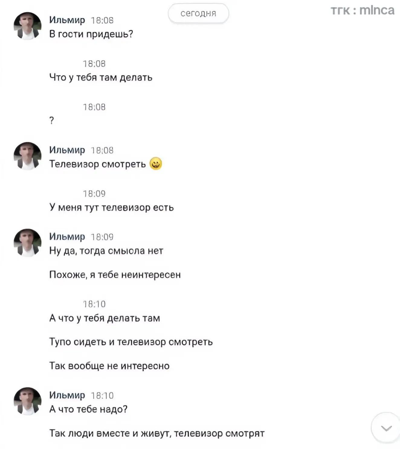 тгк minca сегодня Ильмир 18:08 В гости придешь? 18:08 Что у тебя там делать 18:08 Ильмир 18:08 Телевизор 18:09 У меня тут телевизор есть Ильмир 18:09 Ну да, тогда смыола нет Похоже, я тебе неинтересен