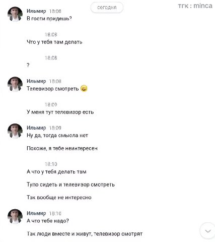 тгк minca сегодня Ильмир 18:08 В гости придешь? 18:08 Что у тебя там делать 18:08 Ильмир 18:08 Телевизор 18:09 У меня тут телевизор есть Ильмир 18:09 Ну да, тогда смыола нет Похоже, я тебе неинтересен