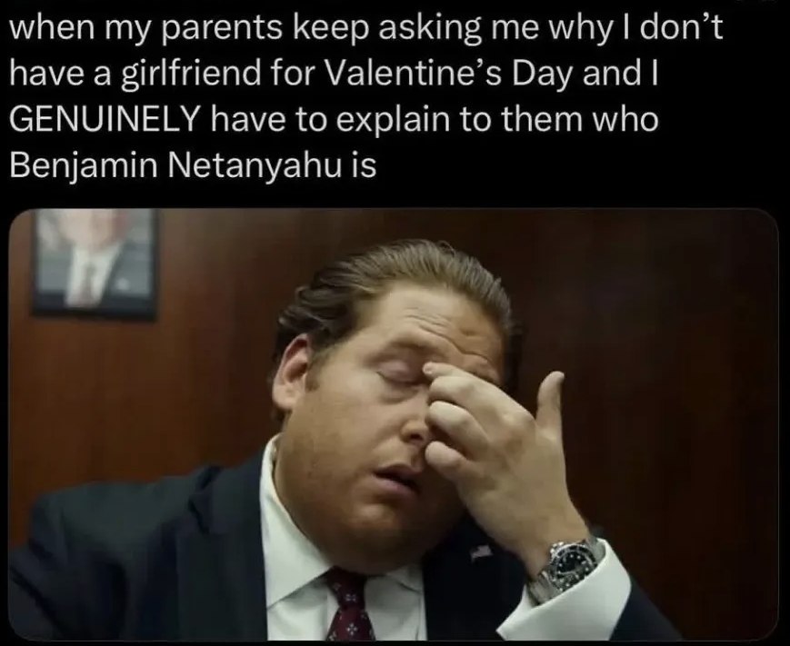 when parents keep asking me why don’t have a girlfriend for Valentine’s Day and GENUINELY have to explain to them who Benjamin Netanyahu is