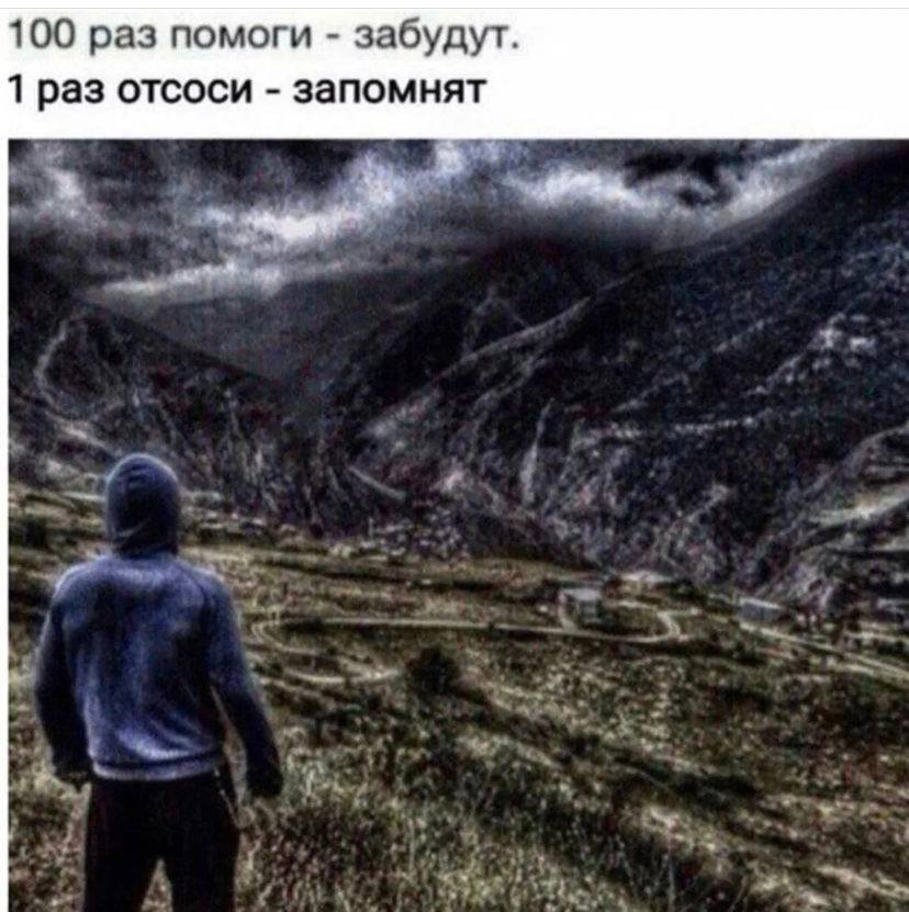 100 раз помоги забудут. 1 раз отсоси запомнят