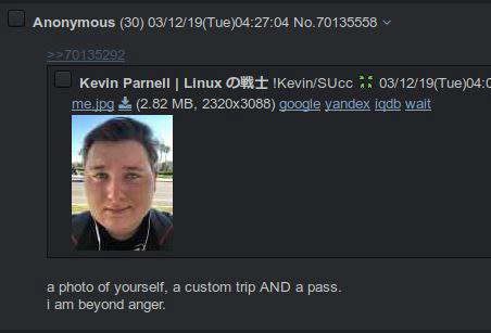Anonymous (30) 03/12/19(Тие)04:27:04 No.70135558 Kevin Parnell Linux !Kevin/SUcc 03/12/19(Tue)04:C me.jpg (2.82 google yandex 1446 wait a photo of yourself. a custom trip AND a pass. beyond anger.