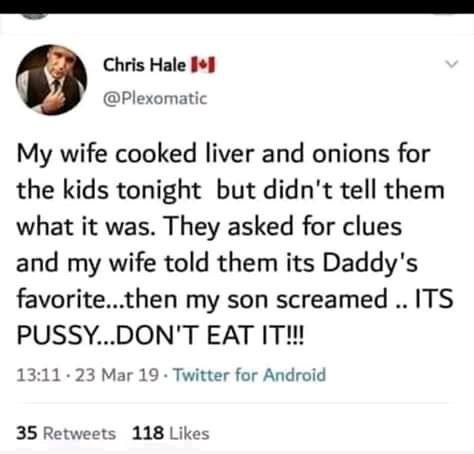 Chris Hale #79’ @Plexomatic My wife cooked liver and onions for the kids tonight but didn't tell them what it was. They asked for clues and my wife told them its Daddy's favorite...then my son screame