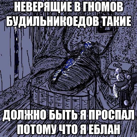 НЕВЕРЯЩИЕ В ГНОМОВ БУДИЛЬНИКОЕДОВ ТАВИЕ ДОЛЖНО БЫТЬ Я ПРОСПАЛ ПОТОМУ ЧТО Я ЕБЛАН