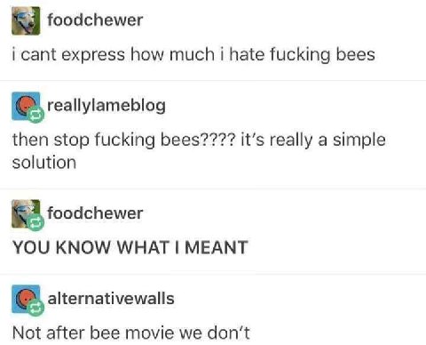 foodchewer i cant express how much i hate fucking bees reallylameblog then stop fucking bees???? it’s really a simple solution foodchewer YOU KNOW WHAT MEANT alternativewalls Not after bee movie we do