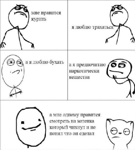 мне нравится курить я люблю трахаться люблю бухать предпочитаю наркотически вещества а мне одному нравится смотреть на котенка который чихнул и не понял что он сделал 6-6