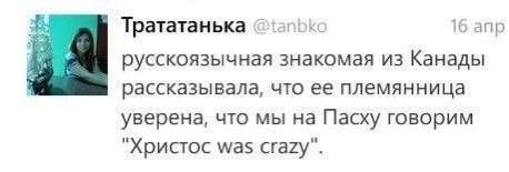 Трататанька 16 апр русскоязычная знакомая из Канады рассказывала, что ее племянница уверена, что мы на Пасху говорим "Христос was Crazy’.