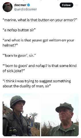 doomer Follow @uncledoomer “marine, what is that button on your armor?” “a nofap button sir” “and what is that youve got written on your helmet?” “born to goon’, sir.” to goon’ and nofap? is that some