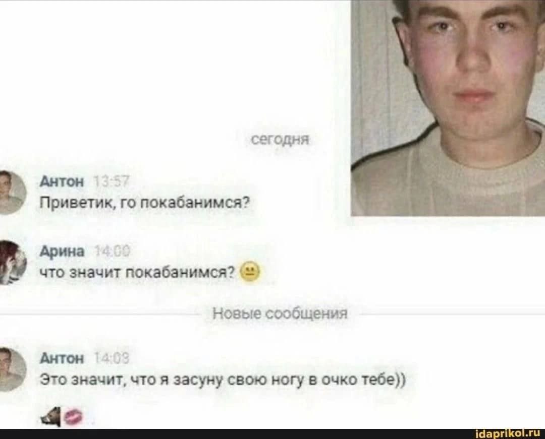сегодня Антон Приветик, покабанимся? Арина что значит покабанимся? (2) Новые сообщения Антон 4 Это значит, что я засуну свою ногу в очко тебе)) idaprikol.ru