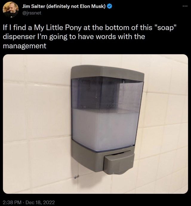 Jim Salter (definitely not Elon Musk) eee If find a My Little Pony at the bottom of this "soap" dispenser going to have words with the management we 2:38 Dec 18, 2022