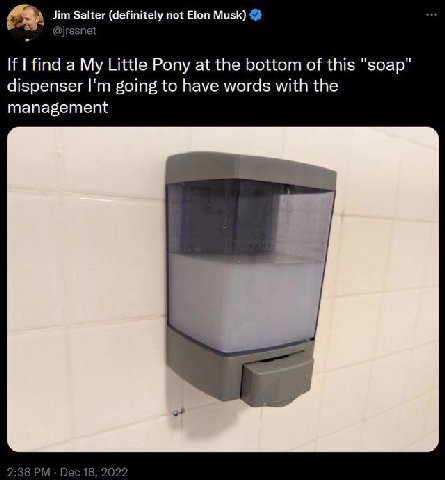 Jim Salter (definitely not Elon Musk) eee If find a My Little Pony at the bottom of this "soap" dispenser going to have words with the management we 2:38 Dec 18, 2022