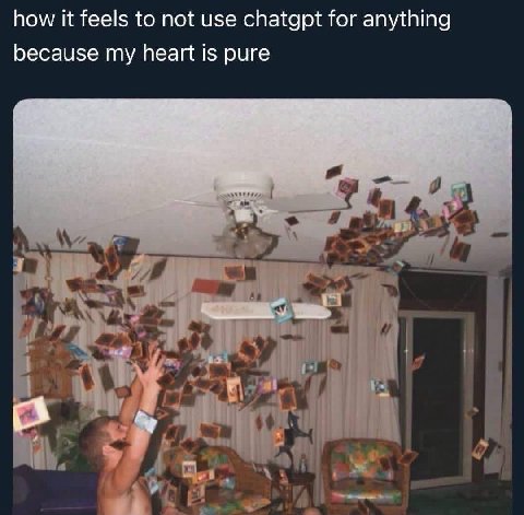 how it feels to not use chatgpt for anything because my heart is pure