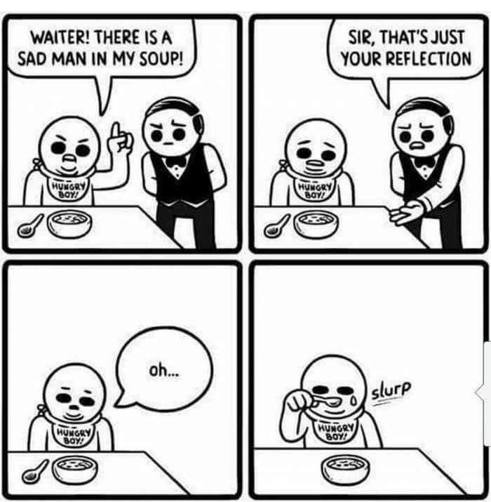 SAD MAN IN MY SOUP! YOUR REFLECTION я