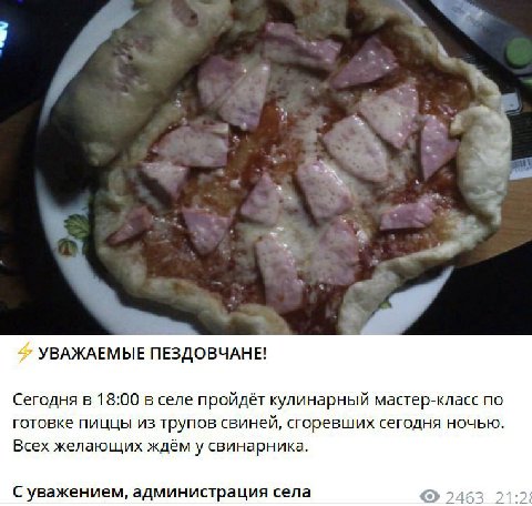 2 УВАЖАЕМЫЕ ПЕЗДОВЧАНЕ! Сегодня в 18:00 в селе пройдёт кулинарный мастер-класс по готовке пиццы из трупов свиней, сгоревших сегодня ночью. Всех желающих ждём у свинарника. С уважением, администрация с